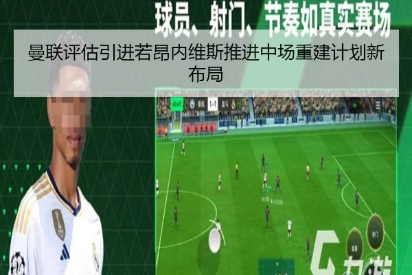 曼联评估引进若昂内维斯推进中场重建计划新布局