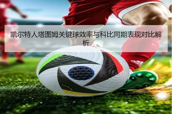 凯尔特人塔图姆关键球效率与科比同期表现对比解析