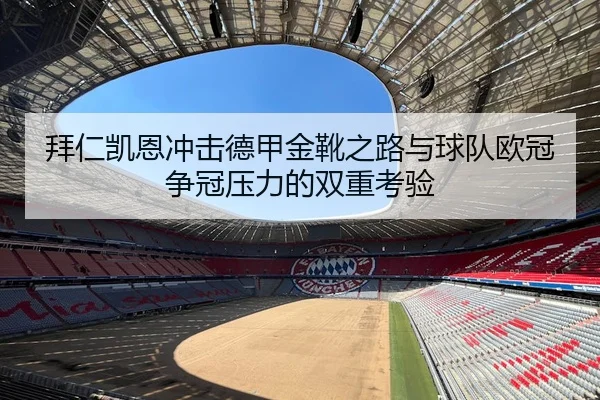 拜仁凯恩冲击德甲金靴之路与球队欧冠争冠压力的双重考验