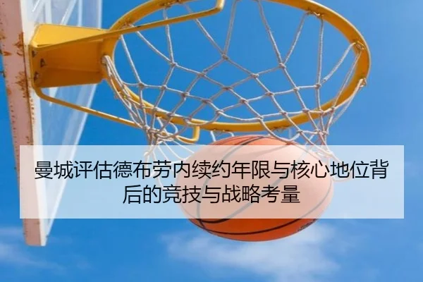曼城评估德布劳内续约年限与核心地位背后的竞技与战略考量