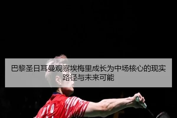 巴黎圣日耳曼观察埃梅里成长为中场核心的现实路径与未来可能