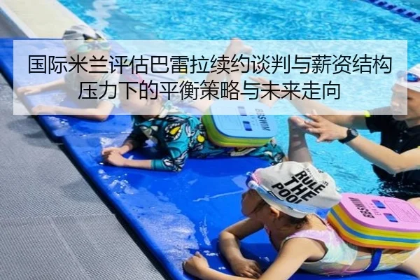 国际米兰评估巴雷拉续约谈判与薪资结构压力下的平衡策略与未来走向