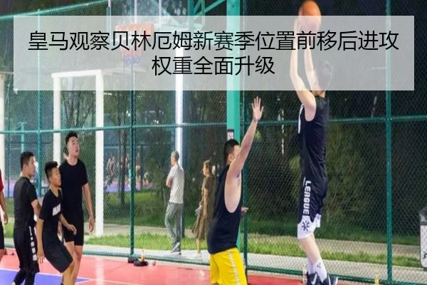 皇马观察贝林厄姆新赛季位置前移后进攻权重全面升级