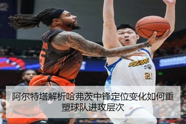 阿尔特塔解析哈弗茨中锋定位变化如何重塑球队进攻层次